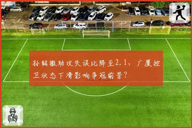 孙铭徽助攻失误比降至2.1，广厦控卫状态下滑影响争冠前景？