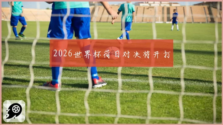 2026世界杯荷日对决将开打