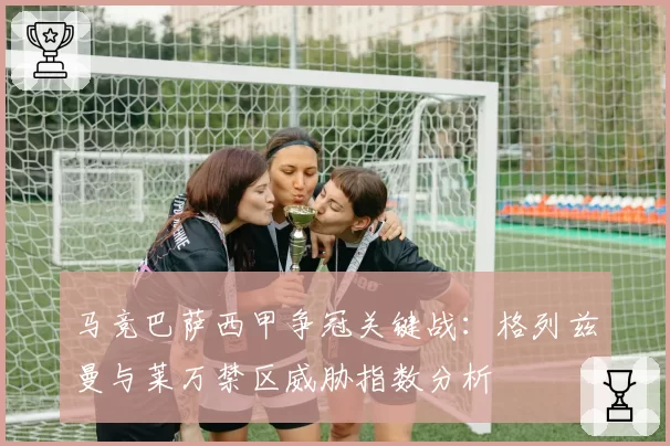 马竞巴萨西甲争冠关键战：格列兹曼与莱万禁区威胁指数分析