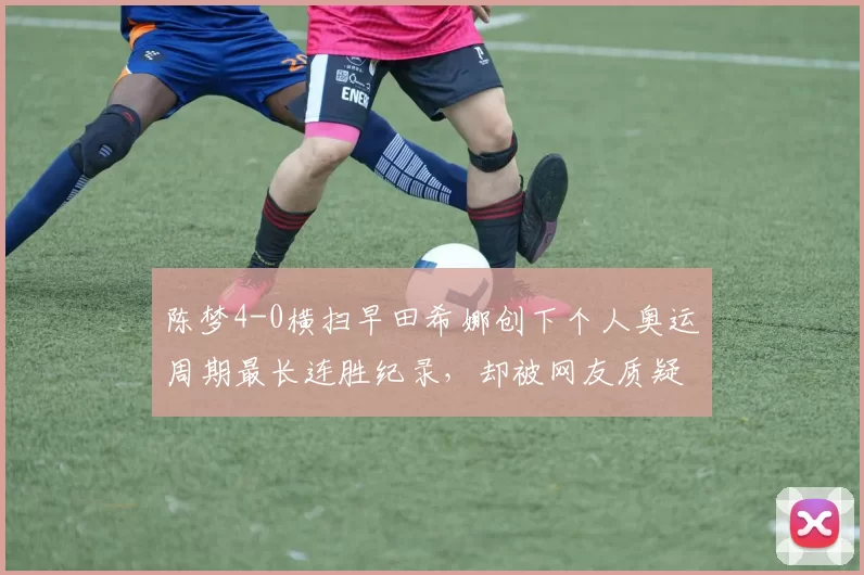 陈梦4-0横扫早田希娜创下个人奥运周期最长连胜纪录，却被网友质疑“含金量不足”