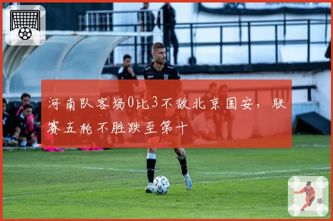 河南队客场0比3不敌北京国安,联赛五轮不胜跌至第十