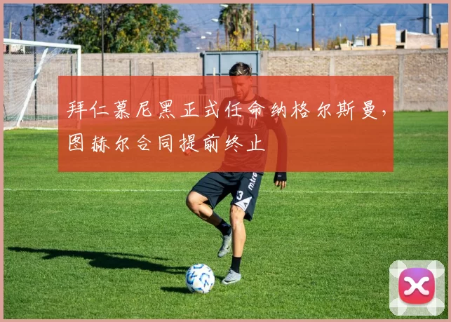 拜仁慕尼黑正式任命纳格尔斯曼,图赫尔合同提前终止