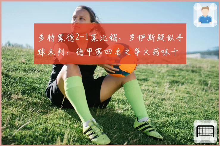 多特蒙德2-1莱比锡,罗伊斯疑似手球未判,德甲第四名之争火药味十足