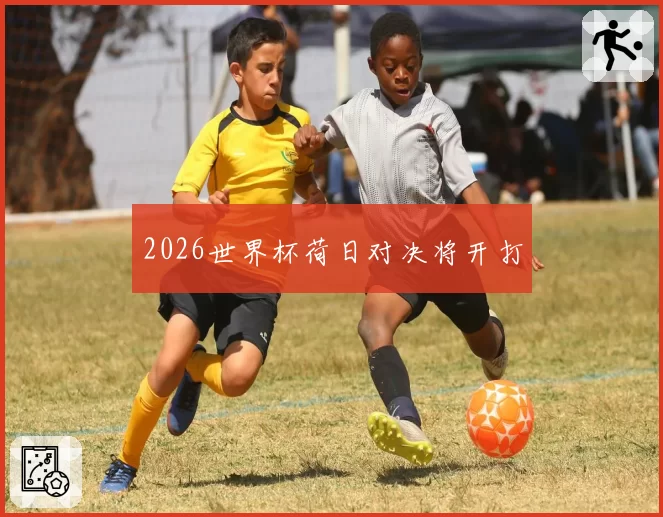 2026世界杯荷日对决将开打