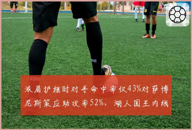 浓眉护框时对手命中率仅43%对萨博尼斯策应助攻率52%,湖人国王内线攻防博弈风格迥异