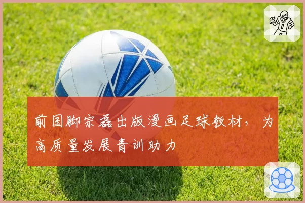 前国脚宗磊出版漫画足球教材，为高质量发展青训助力