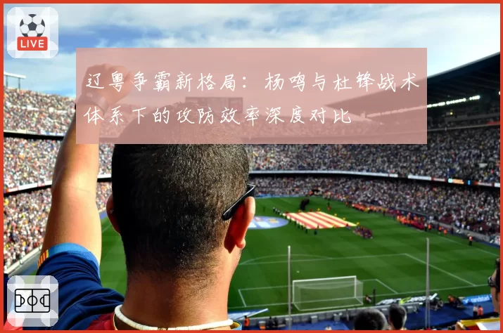 辽粤争霸新格局：杨鸣与杜锋战术体系下的攻防效率深度对比