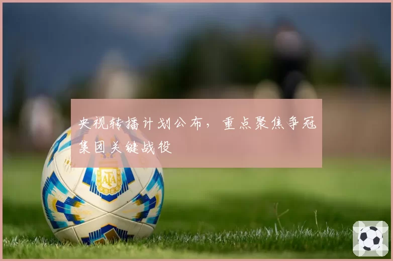 央视转播计划公布，重点聚焦争冠集团关键战役