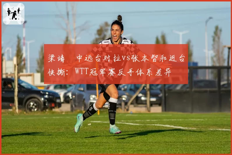 梁靖崑中远台对拉vs张本智和近台快撕：WTT冠军赛反手体系差异