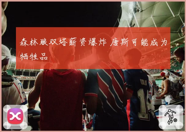 森林狼双塔薪资爆炸 唐斯可能成为牺牲品