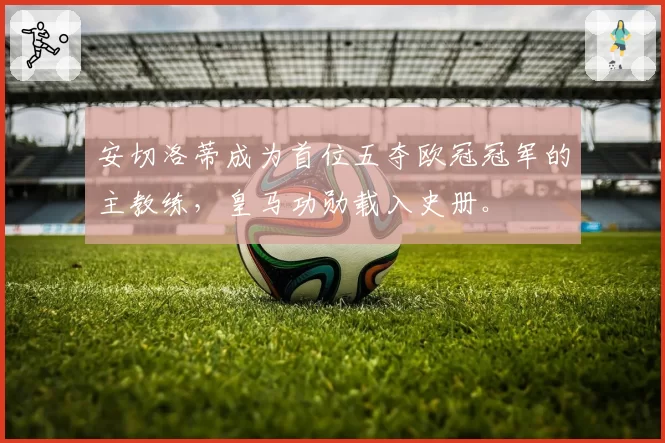 安切洛蒂成为首位五夺欧冠冠军的主教练，皇马功勋载入史册。