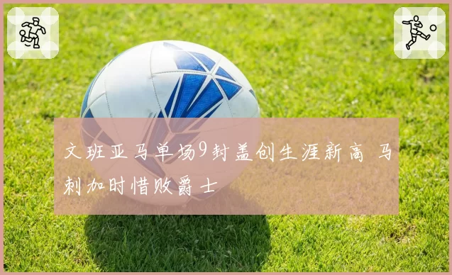 文班亚马单场9封盖创生涯新高 马刺加时惜败爵士