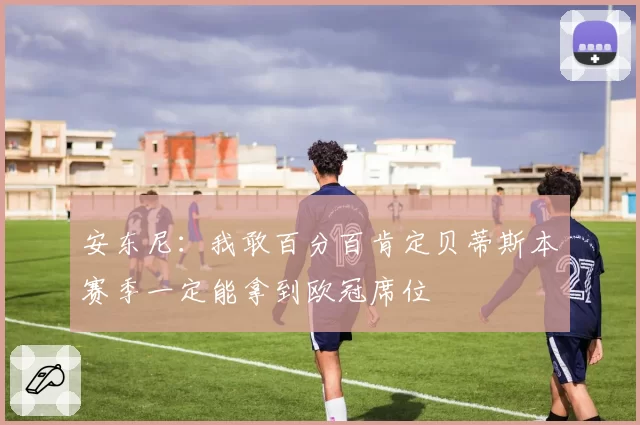 安东尼：我敢百分百肯定贝蒂斯本赛季一定能拿到欧冠席位