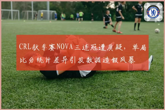 CRL秋季赛NOVA三连冠遭质疑,单局比分统计差异引发数据造假风暴