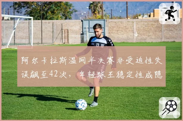 阿尔卡拉斯温网半决赛非受迫性失误飙至42次，年轻球王稳定性成隐患