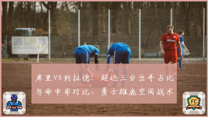 库里vs利拉德：超远三分出手占比与命中率对比，勇士雄鹿空间战术差异