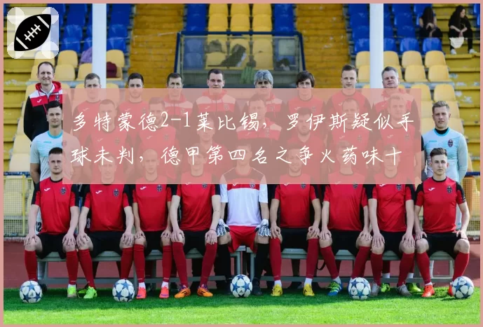 多特蒙德2-1莱比锡,罗伊斯疑似手球未判,德甲第四名之争火药味十足