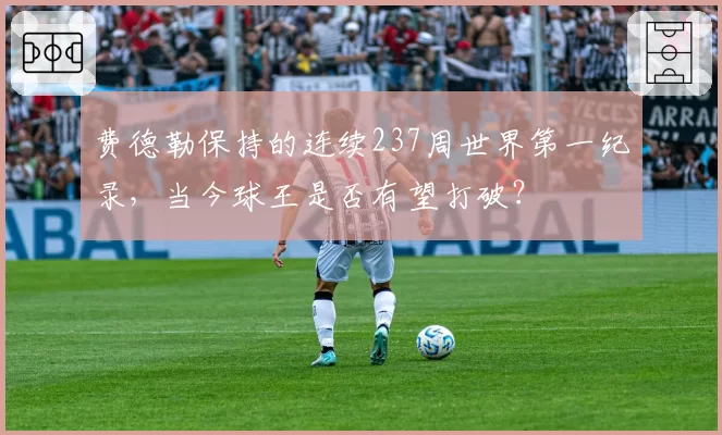 费德勒保持的连续237周世界第一纪录，当今球王是否有望打破？