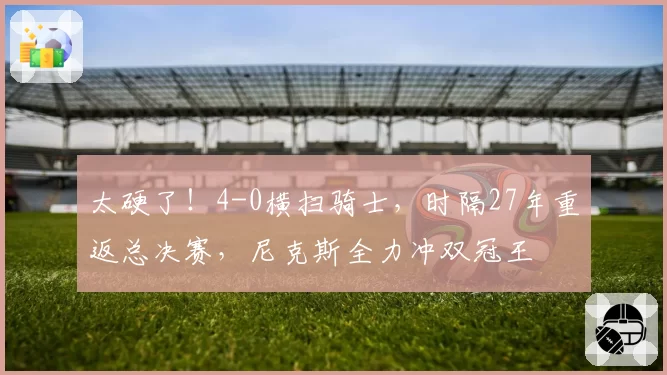 太硬了!4-0横扫骑士,时隔27年重返总决赛,尼克斯全力冲双冠王