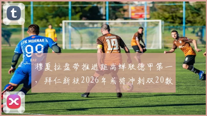 穆夏拉盘带推进距离蝉联德甲第一,拜仁新核2026年或将冲刺双20数据