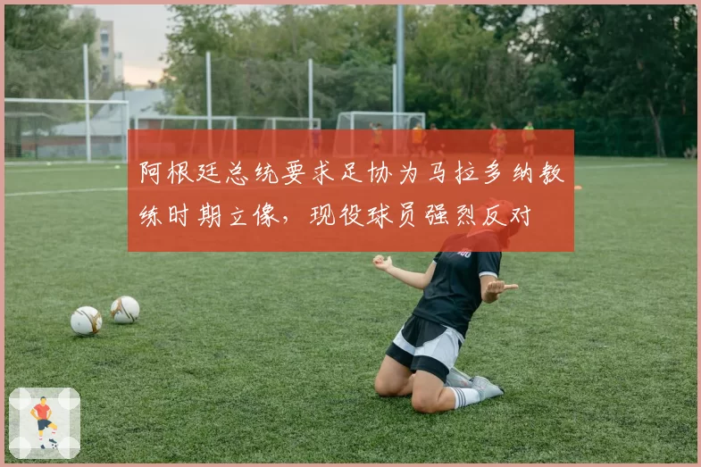 阿根廷总统要求足协为马拉多纳教练时期立像,现役球员强烈反对