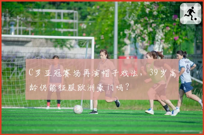 C罗亚冠赛场再演帽子戏法，39岁高龄仍能征服欧洲豪门吗？