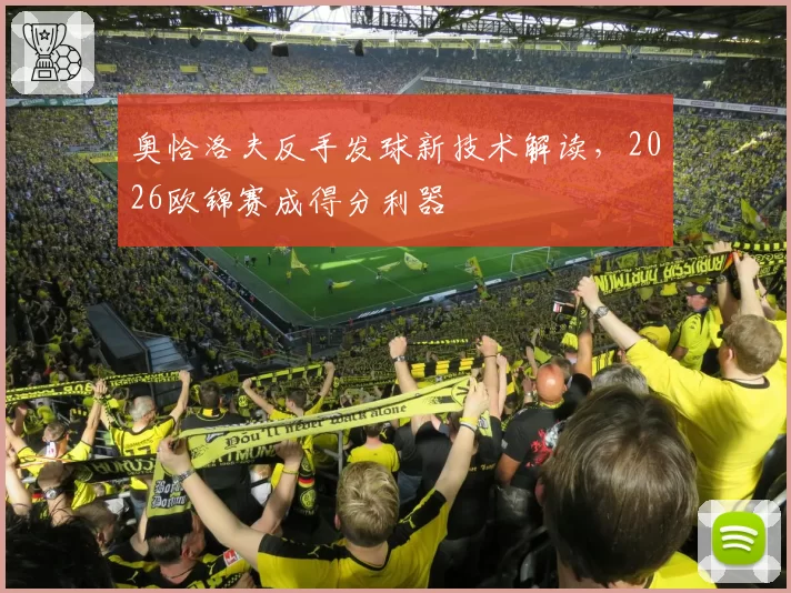 奥恰洛夫反手发球新技术解读，2026欧锦赛成得分利器