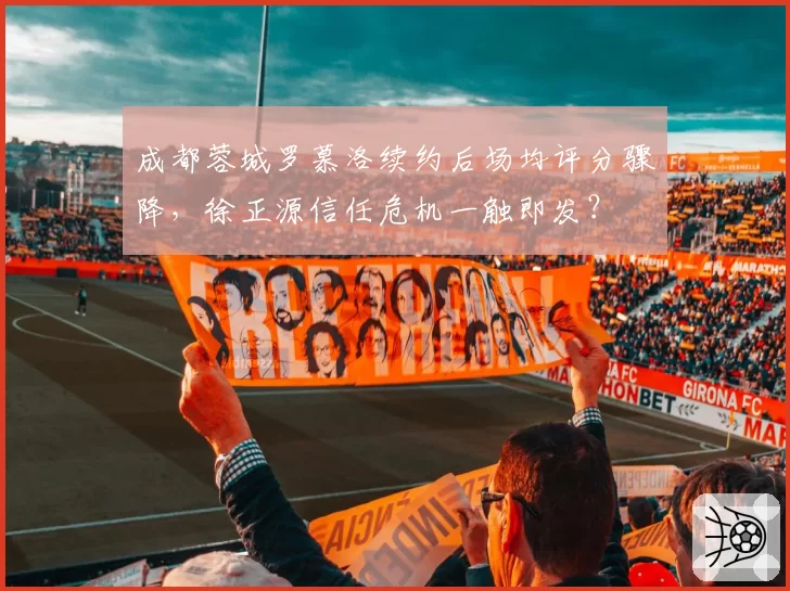 成都蓉城罗慕洛续约后场均评分骤降，徐正源信任危机一触即发？