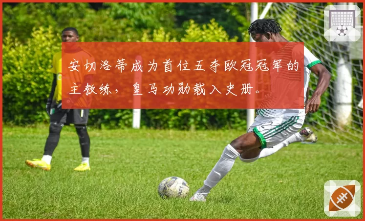 安切洛蒂成为首位五夺欧冠冠军的主教练，皇马功勋载入史册。