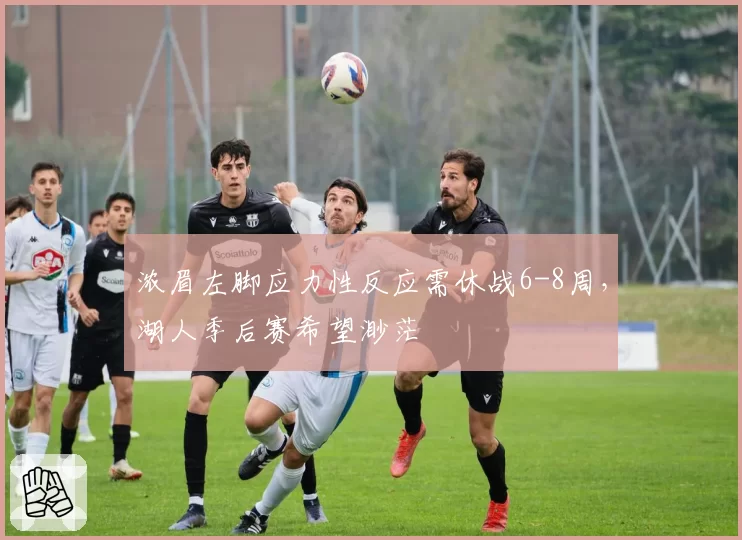 浓眉左脚应力性反应需休战6-8周，湖人季后赛希望渺茫