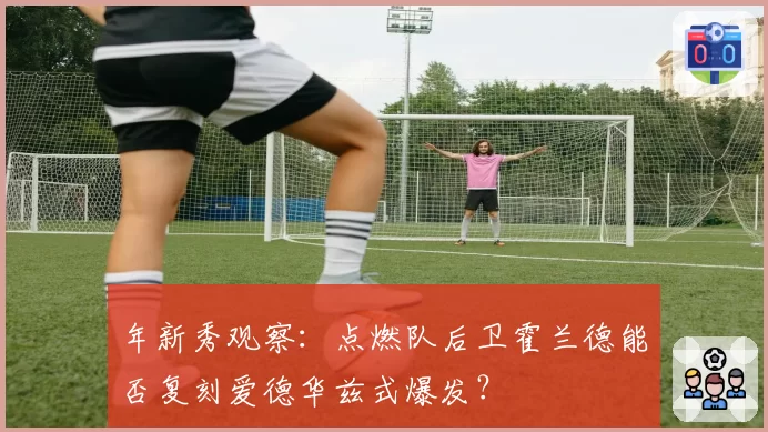 年新秀观察:点燃队后卫霍兰德能否复刻爱德华兹式爆发?