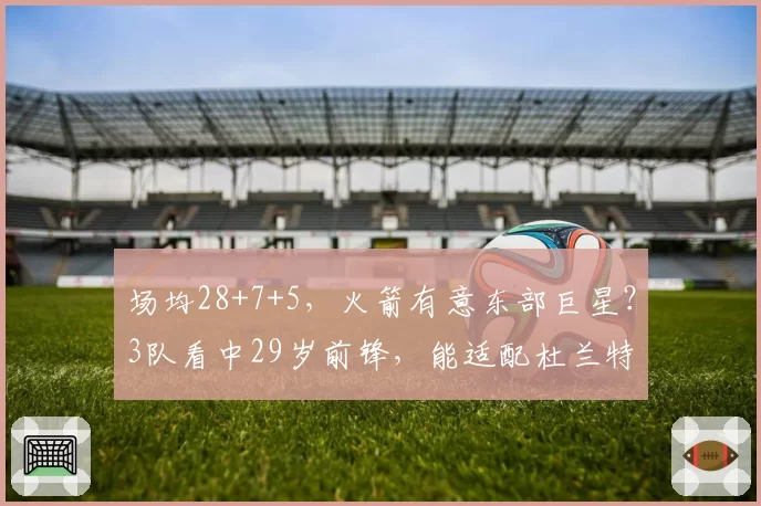 场均28+7+5，火箭有意东部巨星？3队看中29岁前锋，能适配杜兰特