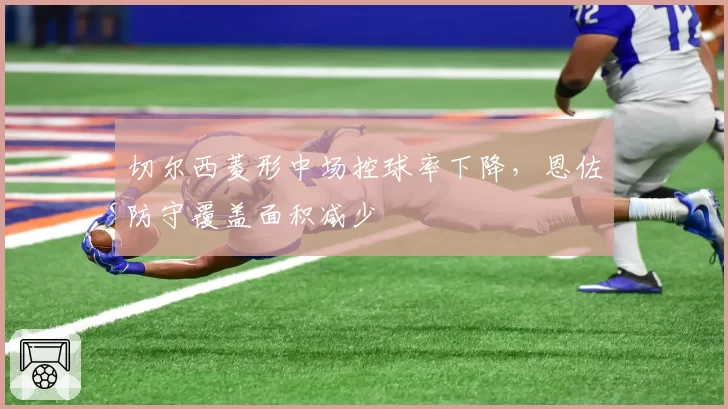 切尔西菱形中场控球率下降,恩佐防守覆盖面积减少