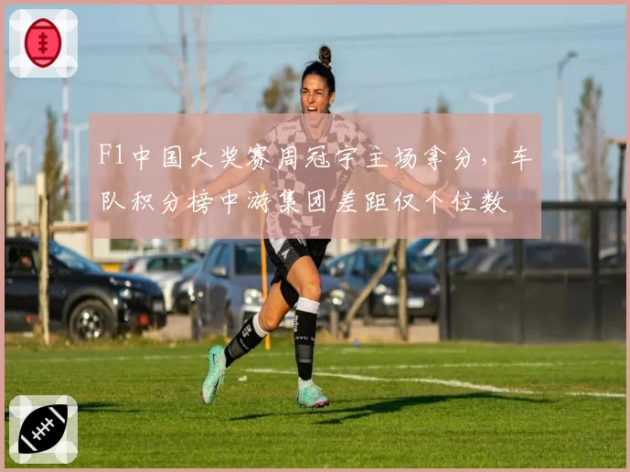 F1中国大奖赛周冠宇主场拿分，车队积分榜中游集团差距仅个位数