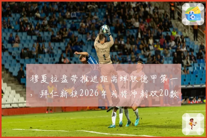 穆夏拉盘带推进距离蝉联德甲第一,拜仁新核2026年或将冲刺双20数据