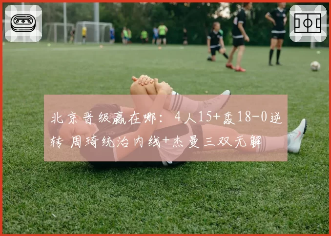 北京晋级赢在哪:4人15+轰18-0逆转 周琦统治内线+杰曼三双无解