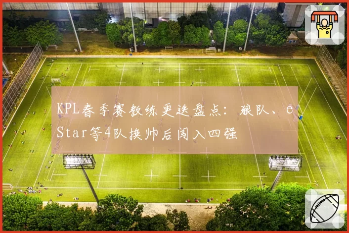 KPL春季赛教练更迭盘点：狼队、eStar等4队换帅后闯入四强