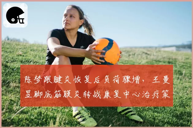 陈梦跟腱炎恢复后负荷骤增,王曼昱脚底筋膜炎转战康复中心治疗策略对比