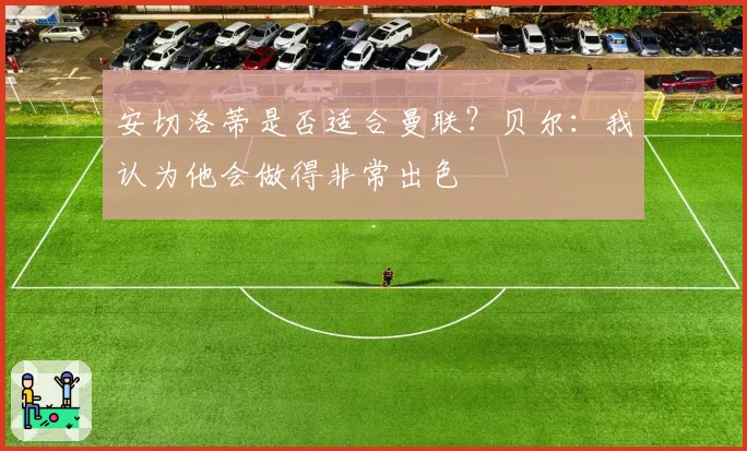 安切洛蒂是否适合曼联？贝尔：我认为他会做得非常出色