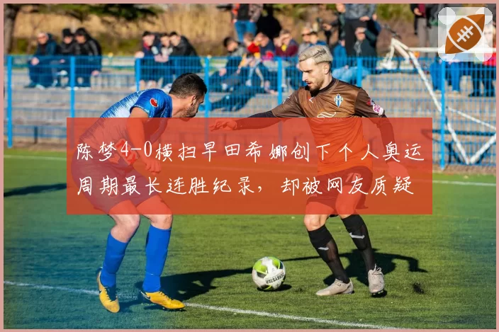 陈梦4-0横扫早田希娜创下个人奥运周期最长连胜纪录，却被网友质疑“含金量不足”