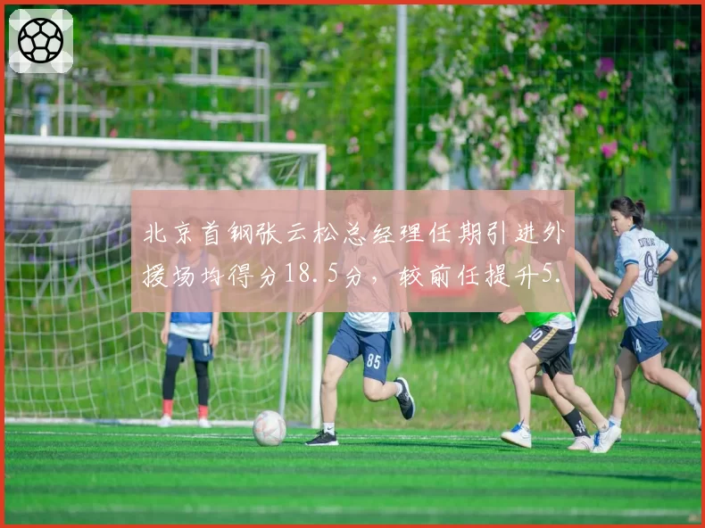 北京首钢张云松总经理任期引进外援场均得分18.5分，较前任提升5.2分引援效率对比