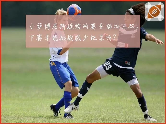 小萨博尼斯连续两赛季场均三双，下赛季能挑战威少纪录吗？