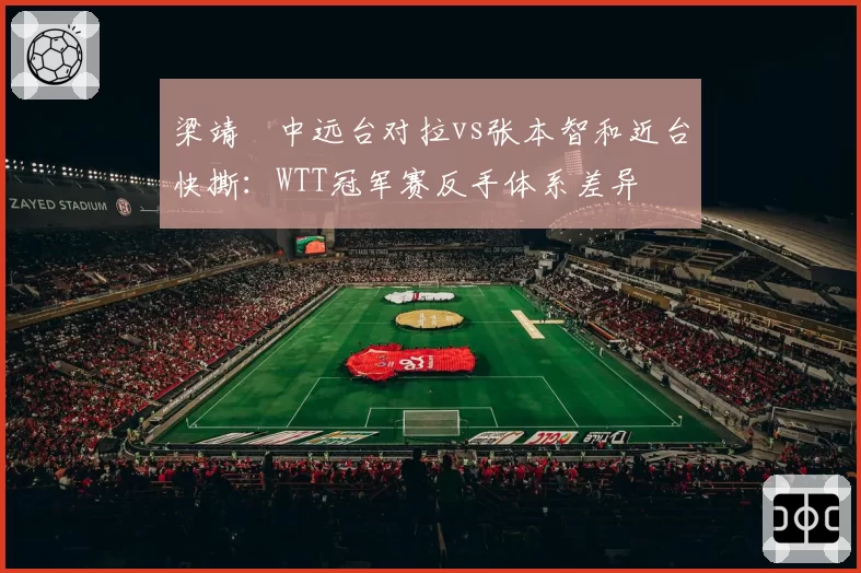 梁靖崑中远台对拉vs张本智和近台快撕：WTT冠军赛反手体系差异