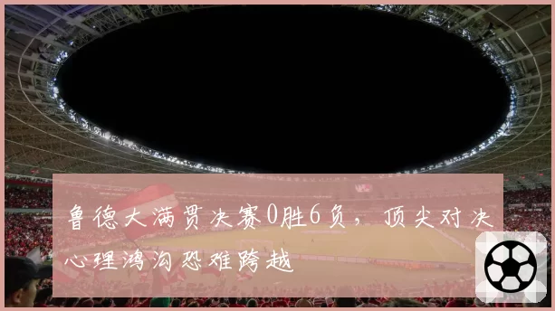 鲁德大满贯决赛0胜6负,顶尖对决心理鸿沟恐难跨越