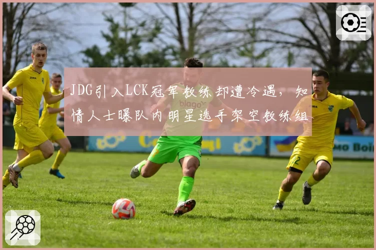 JDG引入LCK冠军教练却遭冷遇，知情人士曝队内明星选手架空教练组