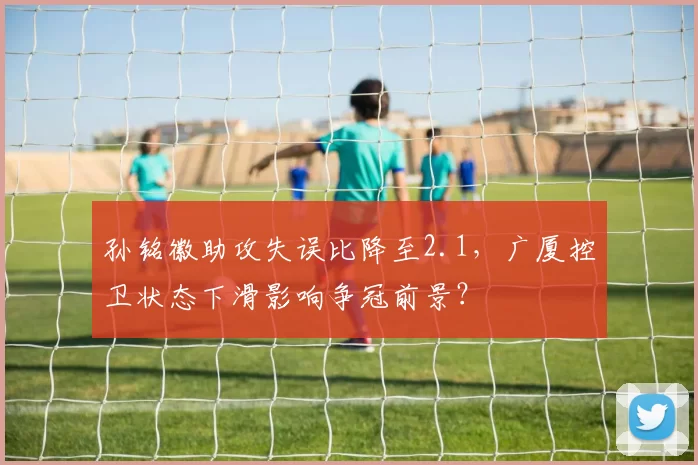 孙铭徽助攻失误比降至2.1，广厦控卫状态下滑影响争冠前景？