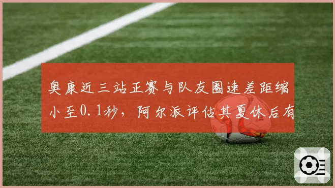 奥康近三站正赛与队友圈速差距缩小至0.1秒，阿尔派评估其夏休后有望冲击前十