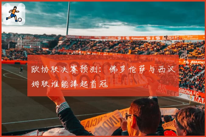 欧协联决赛预测：佛罗伦萨与西汉姆联谁能捧起首冠
