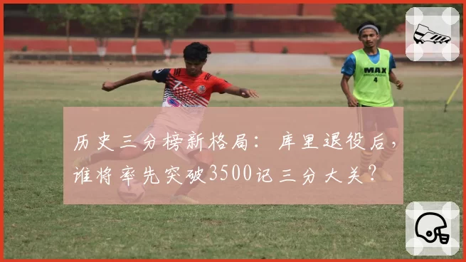 历史三分榜新格局：库里退役后，谁将率先突破3500记三分大关？