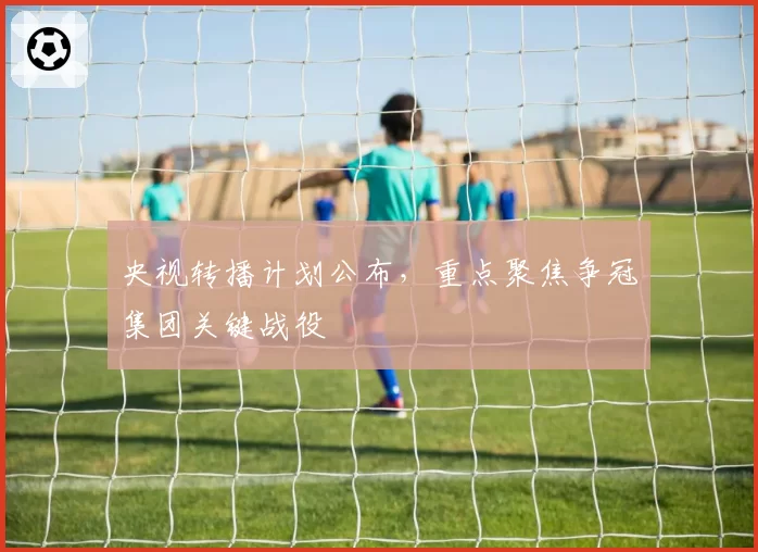 央视转播计划公布，重点聚焦争冠集团关键战役